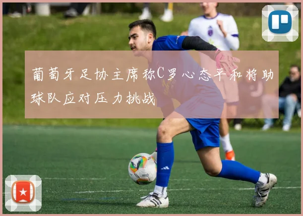 葡萄牙足协主席称C罗心态平和将助球队应对压力挑战
