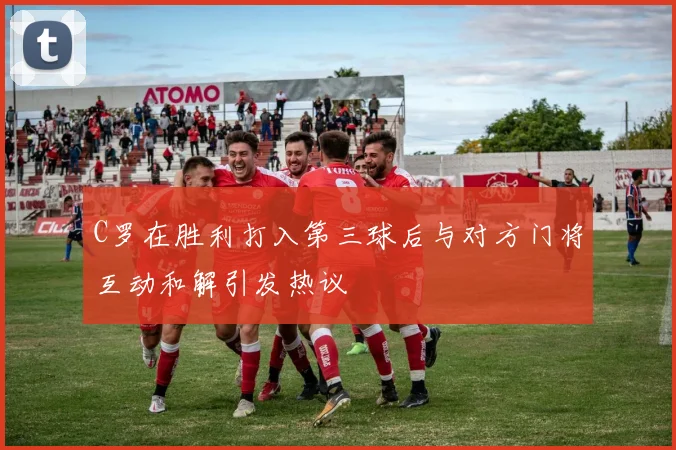 C罗在胜利打入第三球后与对方门将互动和解引发热议