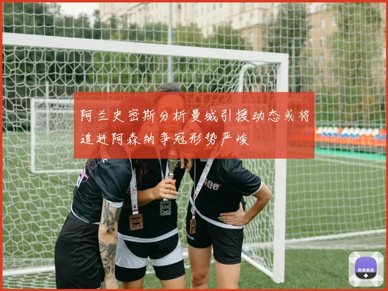 阿兰史密斯分析曼城引援动态或将追赶阿森纳争冠形势严峻
