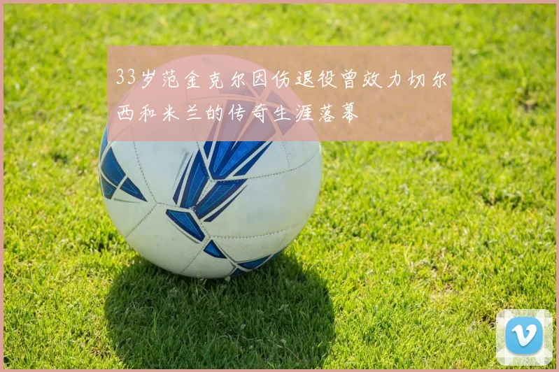 33岁范金克尔因伤退役曾效力切尔西和米兰的传奇生涯落幕