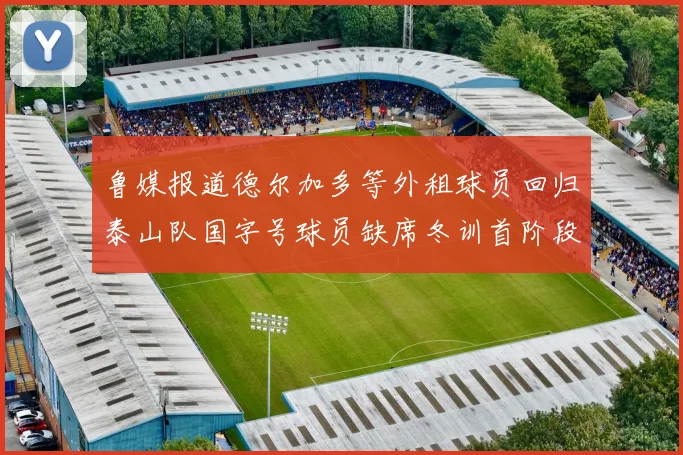 鲁媒报道德尔加多等外租球员回归泰山队国字号球员缺席冬训首阶段