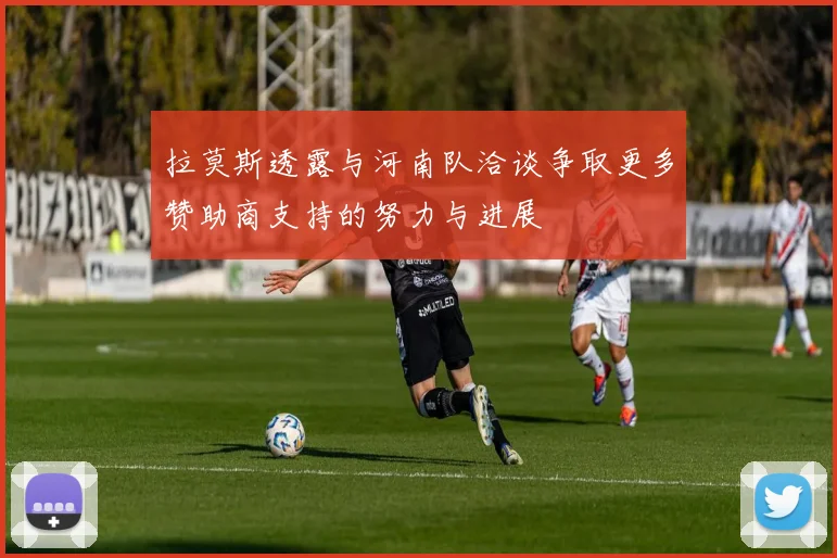 拉莫斯透露与河南队洽谈争取更多赞助商支持的努力与进展