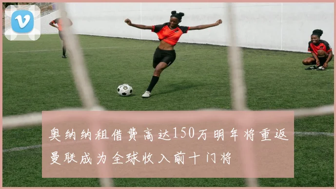 奥纳纳租借费高达150万明年将重返曼联成为全球收入前十门将