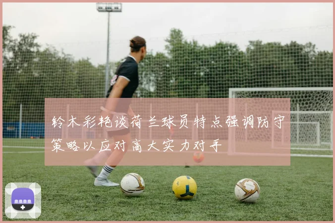铃木彩艳谈荷兰球员特点强调防守策略以应对高大实力对手