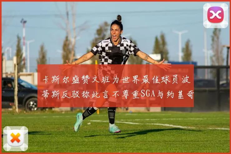 卡斯尔盛赞文班为世界最佳球员波蒂斯反驳称此言不尊重SGA与约基奇