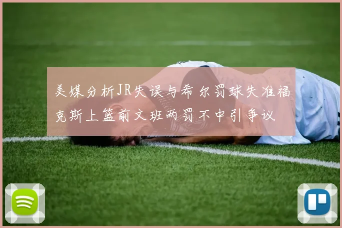 美媒分析JR失误与希尔罚球失准福克斯上篮前文班两罚不中引争议