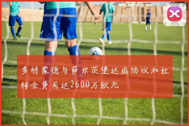 多特蒙德与萨尔茨堡达成协议加杜转会费或达2600万欧元
