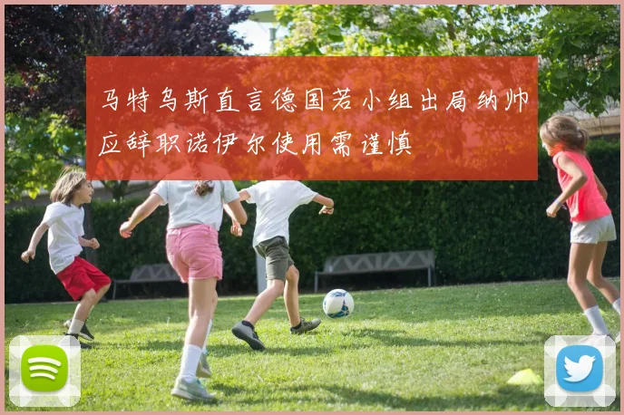 马特乌斯直言德国若小组出局纳帅应辞职诺伊尔使用需谨慎