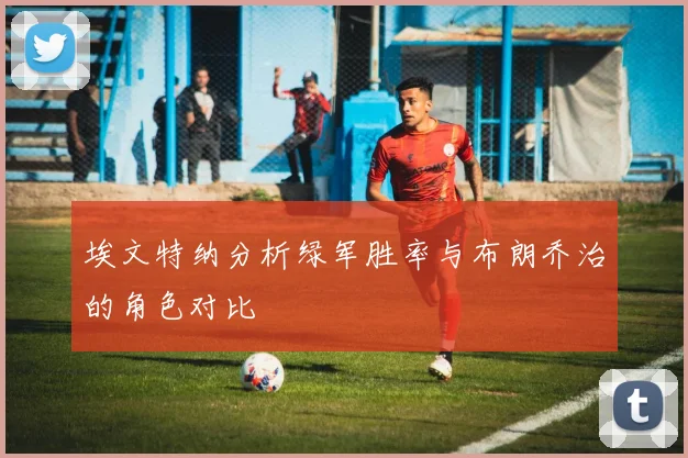 埃文特纳分析绿军胜率与布朗乔治的角色对比