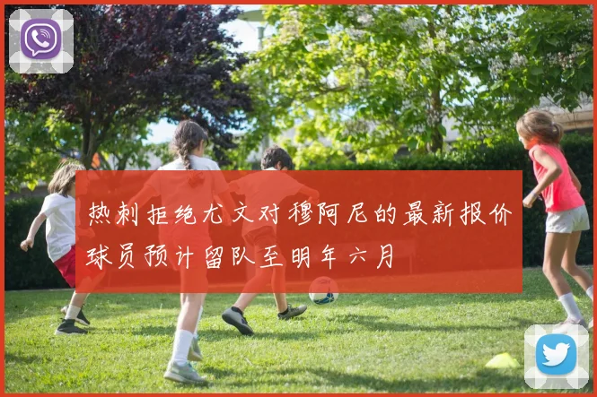 热刺拒绝尤文对穆阿尼的最新报价球员预计留队至明年六月