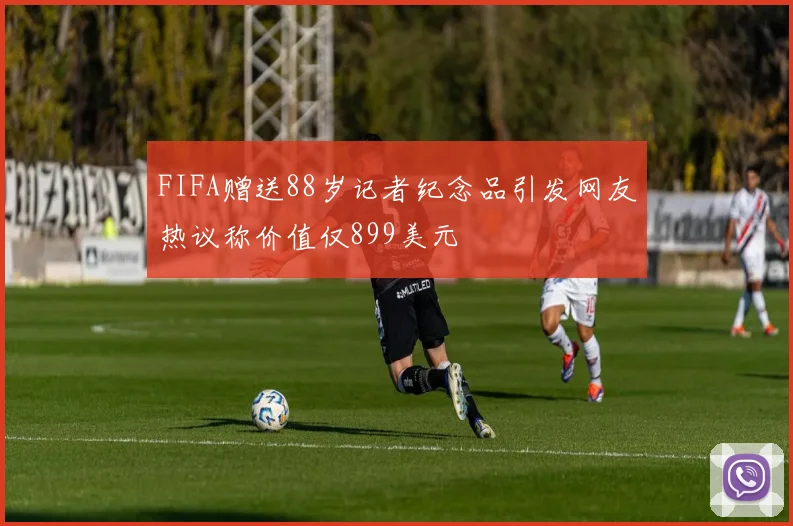 FIFA赠送88岁记者纪念品引发网友热议称价值仅899美元