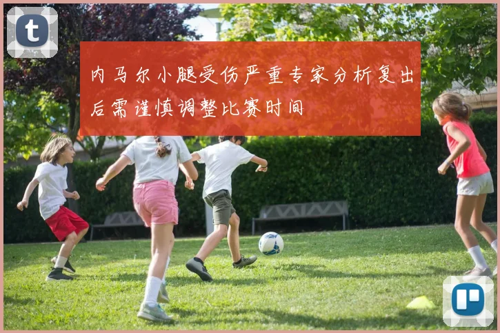 内马尔小腿受伤严重专家分析复出后需谨慎调整比赛时间