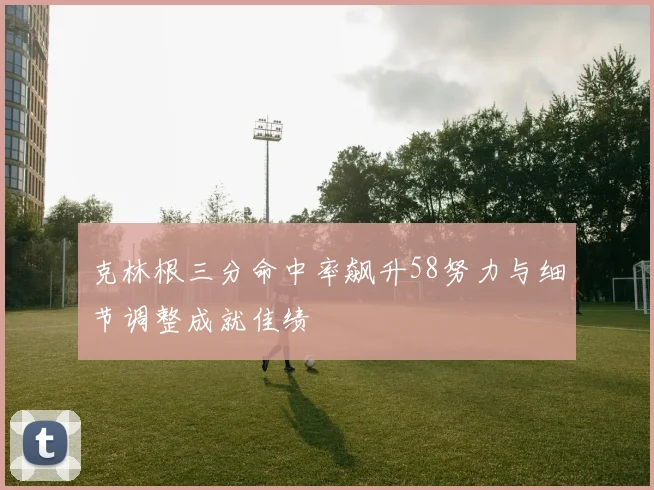 克林根三分命中率飙升58努力与细节调整成就佳绩