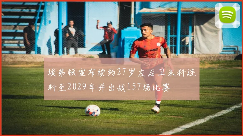 埃弗顿宣布续约27岁左后卫米科连科至2029年并出战157场比赛