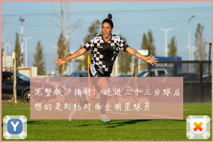 完整版沙梅特：连进三个三分球后想的是盯防对面全明星球员