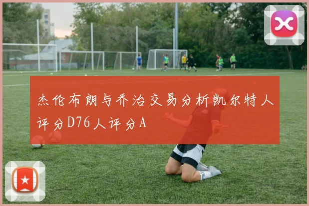 杰伦布朗与乔治交易分析凯尔特人评分D76人评分A