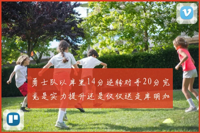 勇士队以库里14分逆转对手20分究竟是实力提升还是仅仅送走库明加的结果
