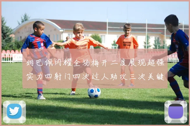 姆巴佩闪耀全场梅开二度展现超强实力四射门四次过人助攻三次关键传球