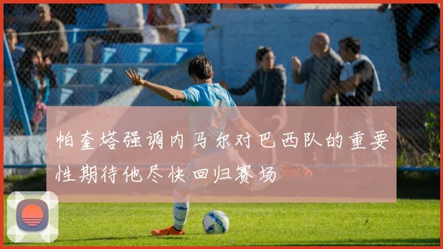 帕奎塔强调内马尔对巴西队的重要性期待他尽快回归赛场