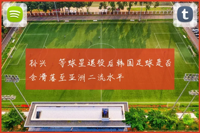 孙兴慜等球星退役后韩国足球是否会滑落至亚洲二流水平