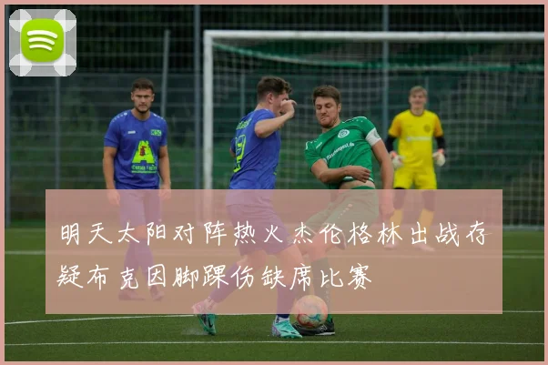 明天太阳对阵热火杰伦格林出战存疑布克因脚踝伤缺席比赛