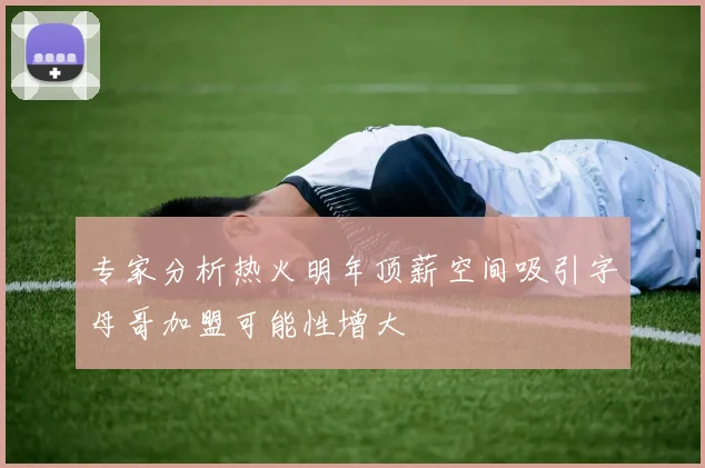 专家分析热火明年顶薪空间吸引字母哥加盟可能性增大