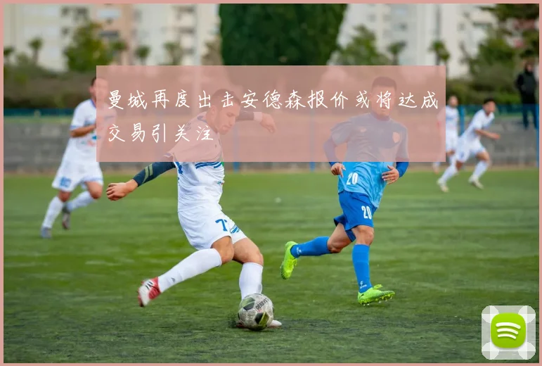曼城再度出击安德森报价或将达成交易引关注