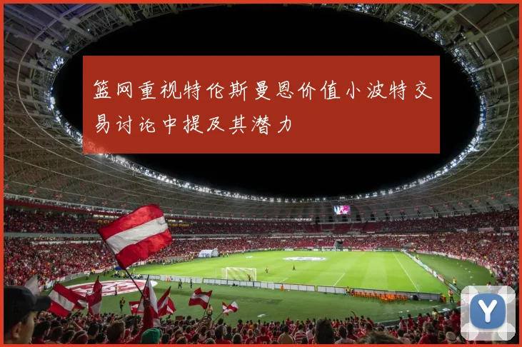 篮网重视特伦斯曼恩价值小波特交易讨论中提及其潜力